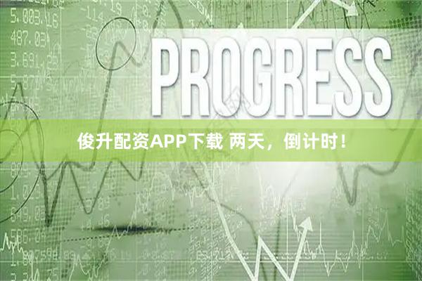 俊升配资APP下载 两天，倒计时！