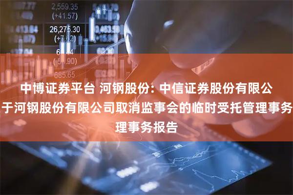 中博证券平台 河钢股份: 中信证券股份有限公司关于河钢股份有限公司取消监事会的临时受托管理事务报告