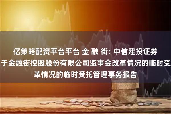 亿策略配资平台平台 金 融 街: 中信建投证券股份有限公司关于金融街控股股份有限公司监事会改革情况的临时受托管理事务报告