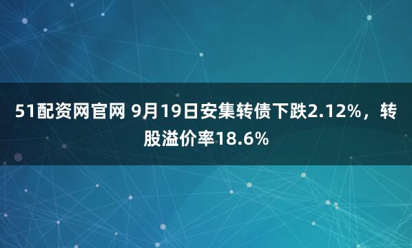 51配资网官网 9月19日安集转债下跌2.12%,转股溢价率18.6%