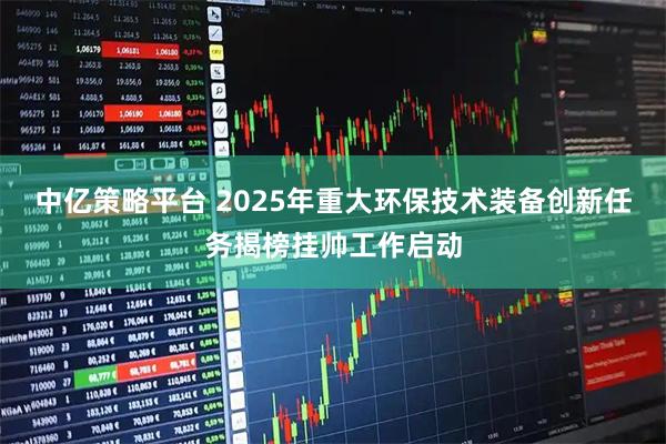 中亿策略平台 2025年重大环保技术装备创新任务揭榜挂帅工作启动