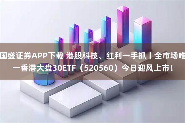 国盛证券APP下载 港股科技、红利一手抓丨全市场唯一香港大盘30ETF（520560）今日迎风上市！