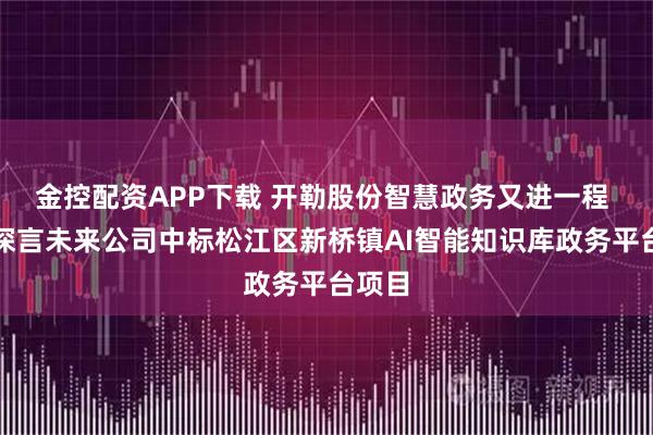 金控配资APP下载 开勒股份智慧政务又进一程 旗下深言未来公司中标松江区新桥镇AI智能知识库政务平台项目
