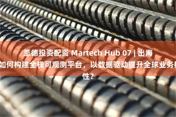 至德投资配资 Martech Hub 07 | 出海企业如何构建全栈可观测平台,以数据驱动提升全球业务韧性?