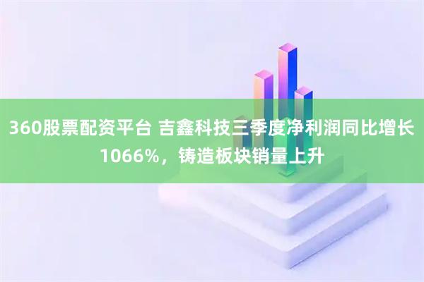 360股票配资平台 吉鑫科技三季度净利润同比增长1066%，铸造板块销量上升