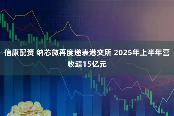 信康配资 纳芯微再度递表港交所 2025年上半年营收超15亿元