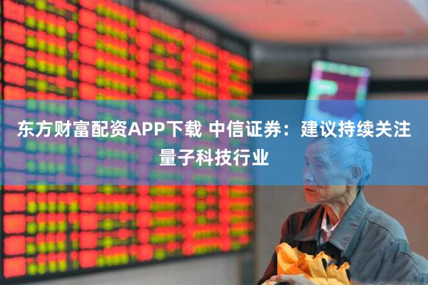 东方财富配资APP下载 中信证券：建议持续关注量子科技行业