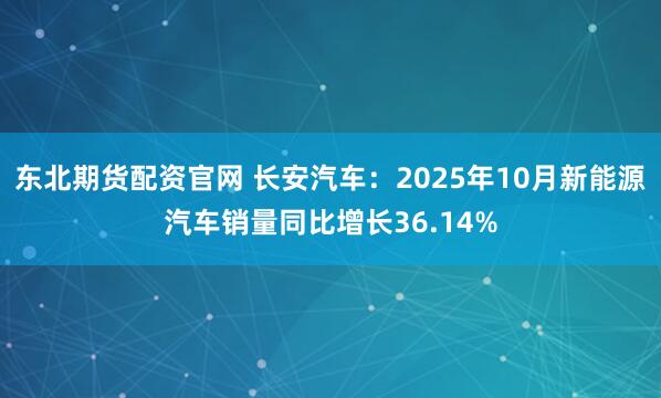 东北期货配资官网 长安汽车：2025年10月新能源汽车销量同比增长36.14%