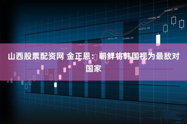 山西股票配资网 金正恩：朝鲜将韩国视为最敌对国家