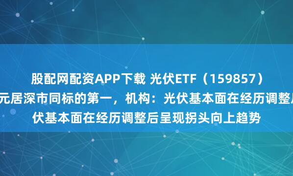 股配网配资APP下载 光伏ETF(159857)盘中成交额超1.6亿元居深市同标的第一,机构:光伏基本面在经历调整后呈现拐头向上趋势