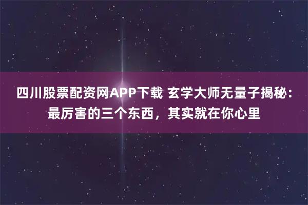 四川股票配资网APP下载 玄学大师无量子揭秘:最厉害的三个东西,其实就在你心里