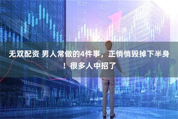 无双配资 男人常做的4件事，正悄悄毁掉下半身！很多人中招了