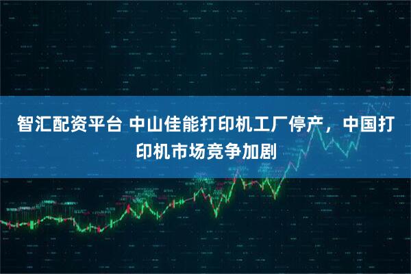 智汇配资平台 中山佳能打印机工厂停产，中国打印机市场竞争加剧