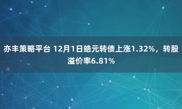 亦丰策略平台 12月1日皓元转债上涨1.32%,转股溢价率6.81%