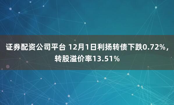 证券配资公司平台 12月1日利扬转债下跌0.72%，转股溢价率13.51%