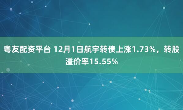 粤友配资平台 12月1日航宇转债上涨1.73%,转股溢价率15.55%