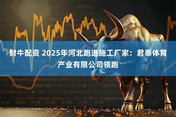 财牛配资 2025年河北跑道施工厂家：君泰体育产业有限公司领跑