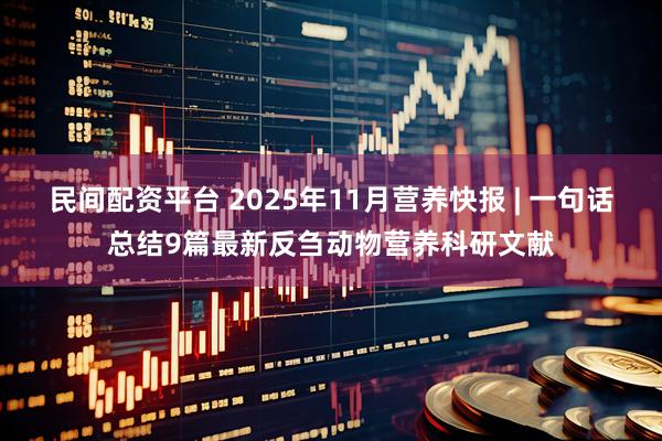 民间配资平台 2025年11月营养快报 | 一句话总结9篇最新反刍动物营养科研文献