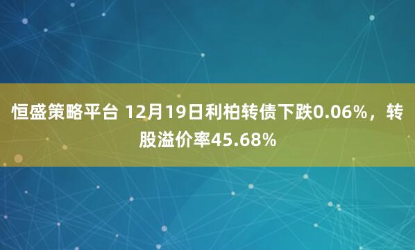 恒盛策略平台 12月19日利柏转债下跌0.06%,转股溢价率45.68%