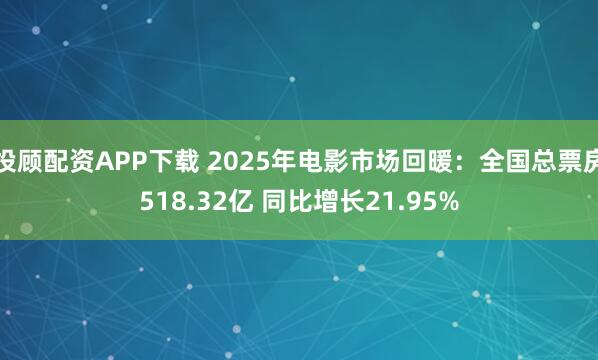 投顾配资APP下载 2025年电影市场回暖：全国总票房518.32亿 同比增长21.95%