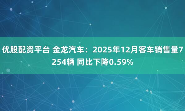 优股配资平台 金龙汽车：2025年12月客车销售量7254辆 同比下降0.59%