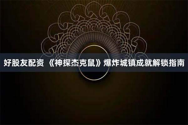 好股友配资 《神探杰克鼠》爆炸城镇成就解锁指南