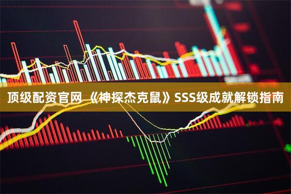 顶级配资官网 《神探杰克鼠》SSS级成就解锁指南