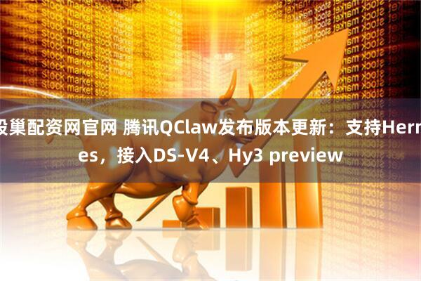 股巢配资网官网 腾讯QClaw发布版本更新：支持Hermes，接入DS-V4、Hy3 preview