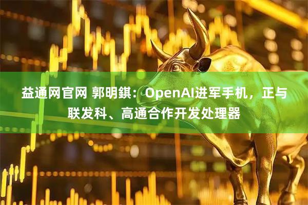益通网官网 郭明錤：OpenAI进军手机，正与联发科、高通合作开发处理器