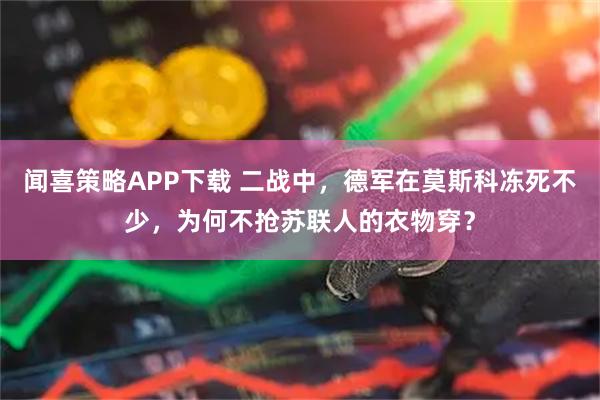闻喜策略APP下载 二战中，德军在莫斯科冻死不少，为何不抢苏联人的衣物穿？