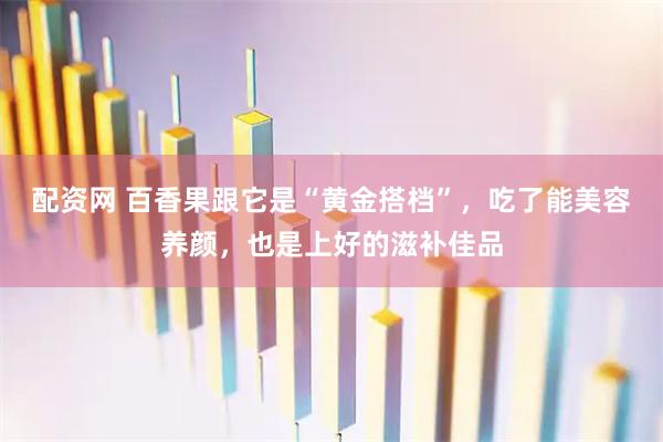 配资网 百香果跟它是“黄金搭档”，吃了能美容养颜，也是上好的滋补佳品