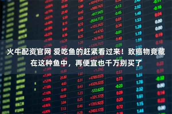 火牛配资官网 爱吃鱼的赶紧看过来！致癌物竟藏在这种鱼中，再便宜也千万别买了