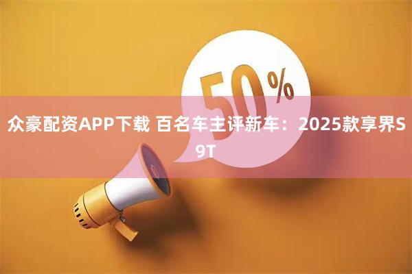 众豪配资APP下载 百名车主评新车：2025款享界S9T