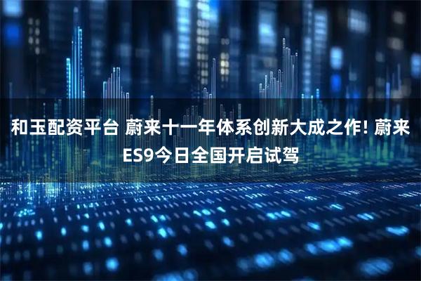 和玉配资平台 蔚来十一年体系创新大成之作! 蔚来ES9今日全国开启试驾