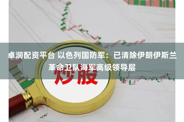卓润配资平台 以色列国防军：已清除伊朗伊斯兰革命卫队海军高级领导层