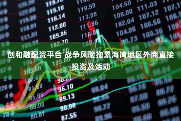 创和融配资平台 战争风险拖累海湾地区外商直接投资及活动