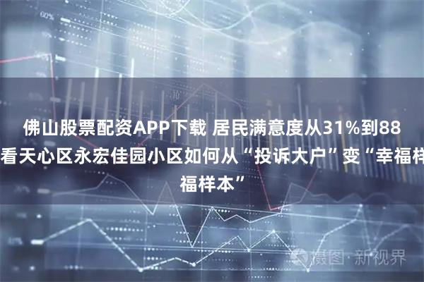 佛山股票配资APP下载 居民满意度从31%到88%，看天心区永宏佳园小区如何从“投诉大户”变“幸福样本”