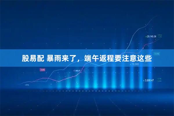 股易配 暴雨来了，端午返程要注意这些