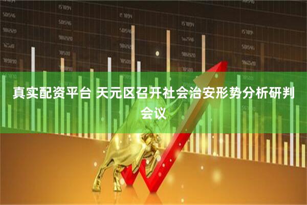 真实配资平台 天元区召开社会治安形势分析研判会议