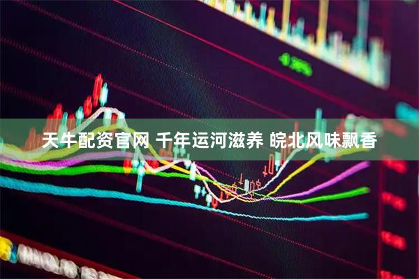 天牛配资官网 千年运河滋养 皖北风味飘香