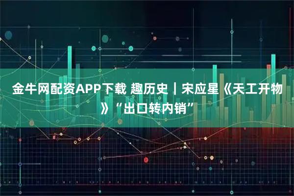 金牛网配资APP下载 趣历史|宋应星《天工开物》“出口转内销”