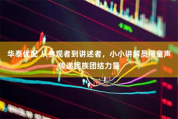 华泰优配 从参观者到讲述者,小小讲解员用童声传递民族团结力量