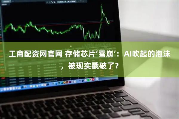 工商配资网官网 存储芯片‘雪崩’：AI吹起的泡沫，被现实戳破了？