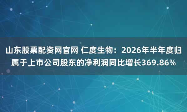 山东股票配资网官网 仁度生物：2026年半年度归属于上市公司股东的净利润同比增长369.86%