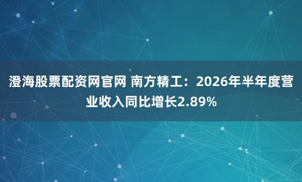 澄海股票配资网官网 南方精工：2026年半年度营业收入同比增长2.89%